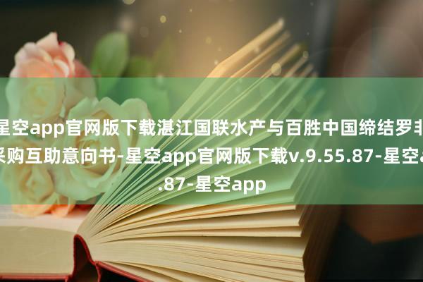星空app官网版下载湛江国联水产与百胜中国缔结罗非鱼采购互助意向书-星空app官网版下载v.9.55.87-星空app