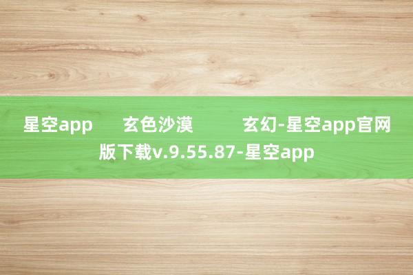 星空app      玄色沙漠          玄幻-星空app官网版下载v.9.55.87-星空app