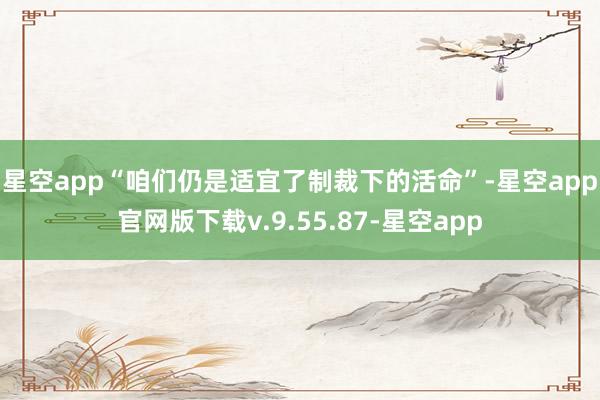 星空app　　“咱们仍是适宜了制裁下的活命”-星空app官网版下载v.9.55.87-星空app