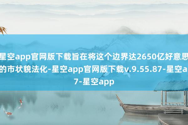 星空app官网版下载旨在将这个边界达2650亿好意思元的市状貌法化-星空app官网版下载v.9.55.87-星空app