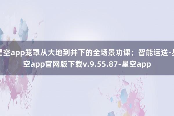 星空app笼罩从大地到井下的全场景功课；智能运送-星空app官网版下载v.9.55.87-星空app