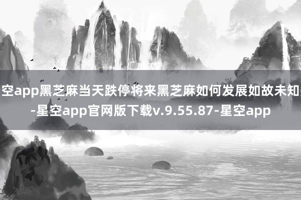 星空app黑芝麻当天跌停将来黑芝麻如何发展如故未知数-星空app官网版下载v.9.55.87-星空app