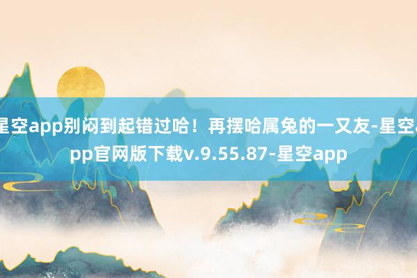 星空app别闷到起错过哈！再摆哈属兔的一又友-星空app官网版下载v.9.55.87-星空app