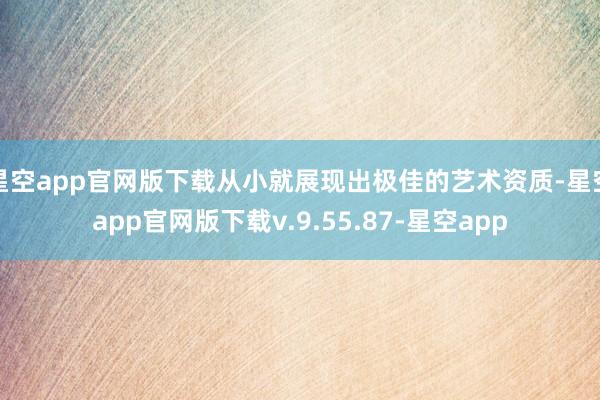 星空app官网版下载从小就展现出极佳的艺术资质-星空app官网版下载v.9.55.87-星空app