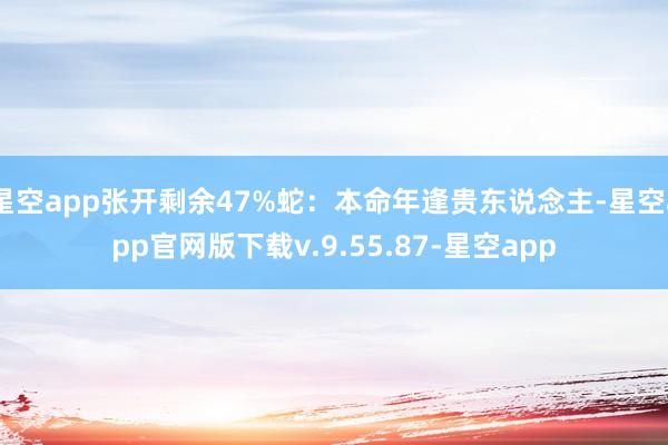 星空app张开剩余47%蛇：本命年逢贵东说念主-星空app官网版下载v.9.55.87-星空app