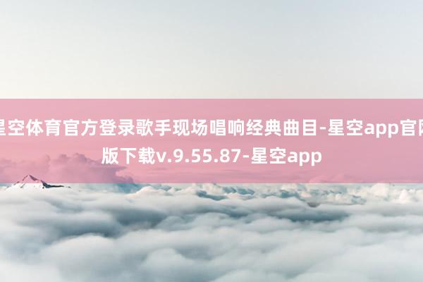 星空体育官方登录歌手现场唱响经典曲目-星空app官网版下载v.9.55.87-星空app