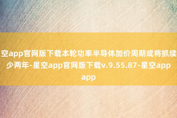 星空app官网版下载本轮功率半导体加价周期或将抓续至少两年-星空app官网版下载v.9.55.87-星空app
