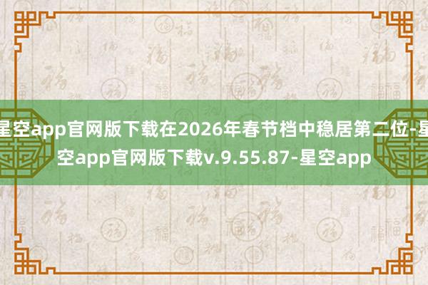 星空app官网版下载在2026年春节档中稳居第二位-星空app官网版下载v.9.55.87-星空app
