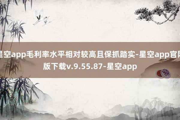 星空app毛利率水平相对较高且保抓踏实-星空app官网版下载v.9.55.87-星空app