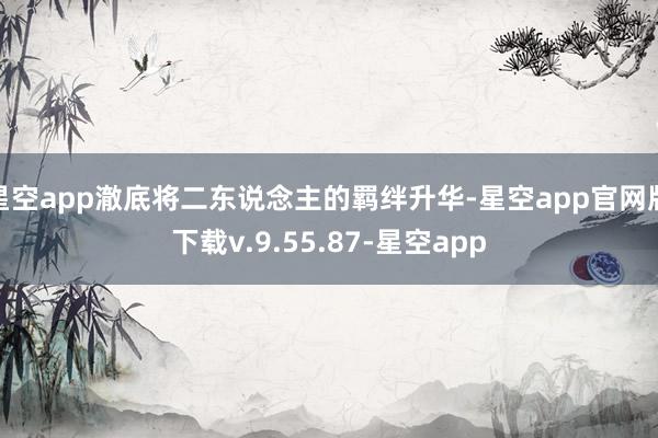 星空app澈底将二东说念主的羁绊升华-星空app官网版下载v.9.55.87-星空app