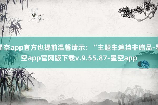 星空app官方也提前温馨请示:“主题车遮挡非赠品-星空app官网版下载v.9.55.87-星空app