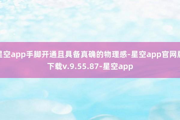 星空app手脚开通且具备真确的物理感-星空app官网版下载v.9.55.87-星空app