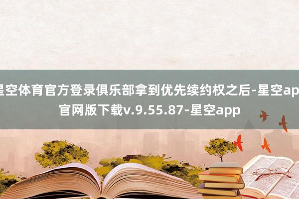 星空体育官方登录俱乐部拿到优先续约权之后-星空app官网版下载v.9.55.87-星空app