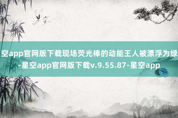 星空app官网版下载现场荧光棒的动能王人被漂浮为绿能-星空app官网版下载v.9.55.87-星空app