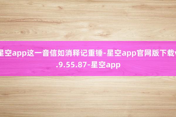 星空app这一音信如消释记重锤-星空app官网版下载v.9.55.87-星空app