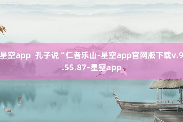 星空app 孔子说“仁者乐山-星空app官网版下载v.9.55.87-星空app