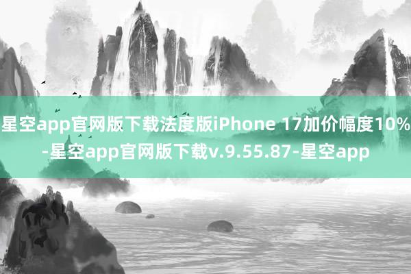 星空app官网版下载法度版iPhone 17加价幅度10%-星空app官网版下载v.9.55.87-星空app