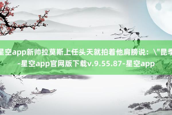星空app新帅拉莫斯上任头天就拍着他肩膀说:
