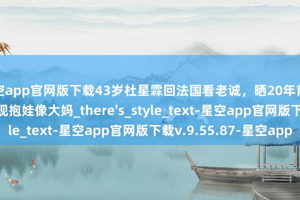 星空app官网版下载43岁杜星霖回法国看老诚,晒20年前读博照文艺漂亮,现抱娃像大妈_there's_style_text-星空app官网版下载v.9.55.87-星空app