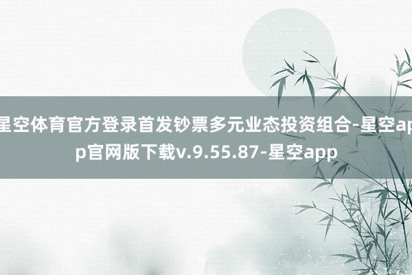 星空体育官方登录 首发钞票多元业态投资组合-星空app官网版下载v.9.55.87-星空app