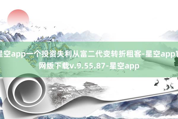 星空app一个投资失利从富二代变转折租客-星空app官网版下载v.9.55.87-星空app