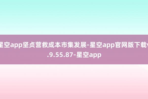 星空app坚贞营救成本市集发展-星空app官网版下载v.9.55.87-星空app