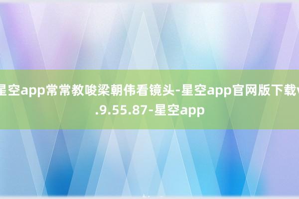 星空app常常教唆梁朝伟看镜头-星空app官网版下载v.9.55.87-星空app