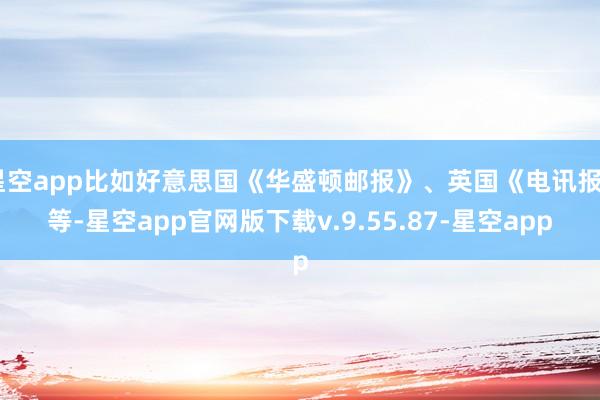 星空app比如好意思国《华盛顿邮报》、英国《电讯报》等-星空app官网版下载v.9.55.87-星空app