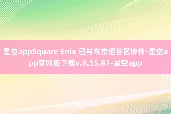 星空appSquare Enix 已与东京涩谷区协作-星空app官网版下载v.9.55.87-星空app