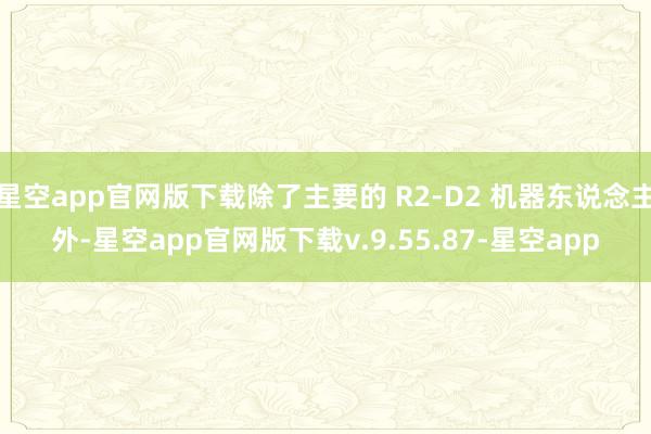 星空app官网版下载除了主要的 R2-D2 机器东说念主外-星空app官网版下载v.9.55.87-星空app