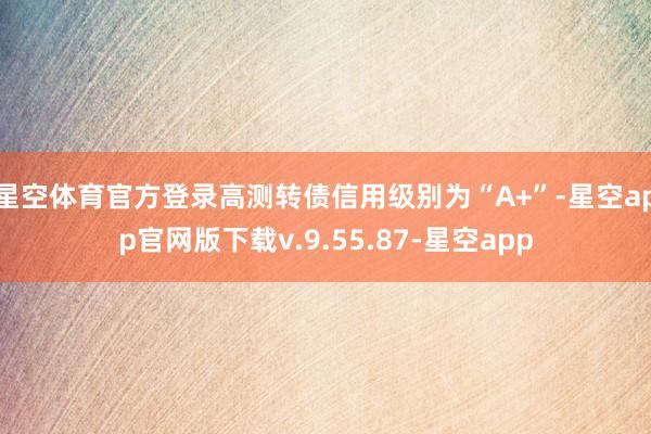 星空体育官方登录高测转债信用级别为“A+”-星空app官网版下载v.9.55.87-星空app