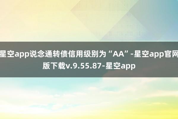 星空app说念通转债信用级别为“AA”-星空app官网版下载v.9.55.87-星空app
