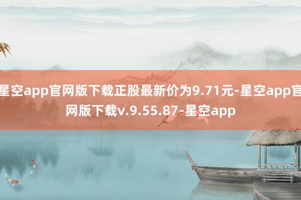 星空app官网版下载正股最新价为9.71元-星空app官网版下载v.9.55.87-星空app