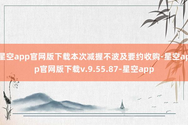 星空app官网版下载本次减握不波及要约收购-星空app官网版下载v.9.55.87-星空app