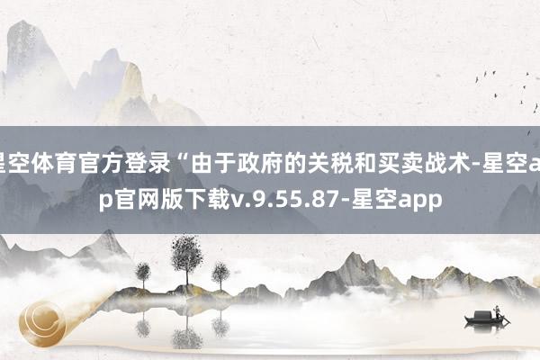 星空体育官方登录“由于政府的关税和买卖战术-星空app官网版下载v.9.55.87-星空app