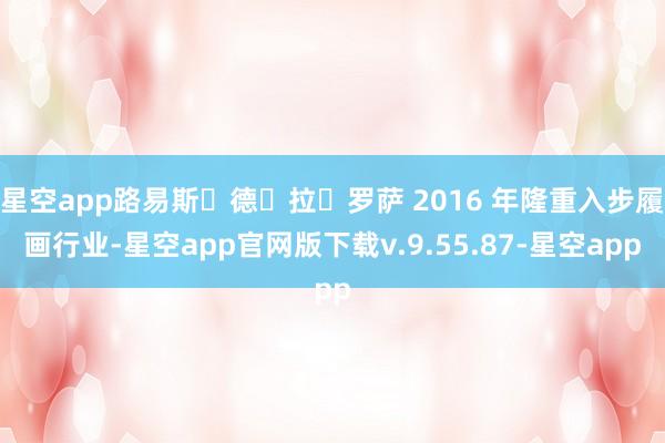 星空app路易斯・德・拉・罗萨 2016 年隆重入步履画行业-星空app官网版下载v.9.55.87-星空app