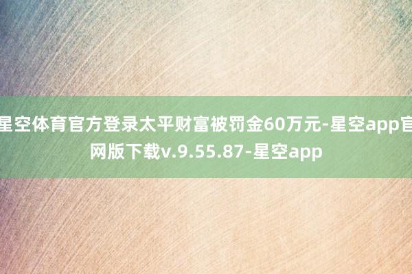 星空体育官方登录太平财富被罚金60万元-星空app官网版下载v.9.55.87-星空app
