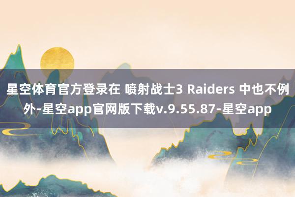 星空体育官方登录在 喷射战士3 Raiders 中也不例外-星空app官网版下载v.9.55.87-星空app