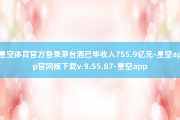 星空体育官方登录茅台酒已毕收入755.9亿元-星空app官网版下载v.9.55.87-星空app