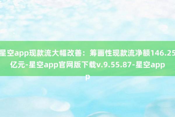星空app现款流大幅改善：筹画性现款流净额146.25亿元-星空app官网版下载v.9.55.87-星空app