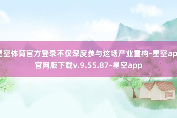 星空体育官方登录不仅深度参与这场产业重构-星空app官网版下载v.9.55.87-星空app