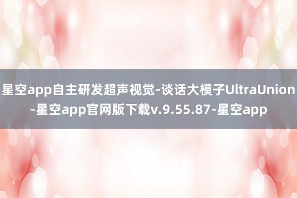 星空app自主研发超声视觉-谈话大模子UltraUnion-星空app官网版下载v.9.55.87-星空app