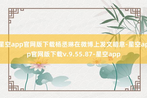 星空app官网版下载杨丞琳在微博上发文暗意-星空app官网版下载v.9.55.87-星空app
