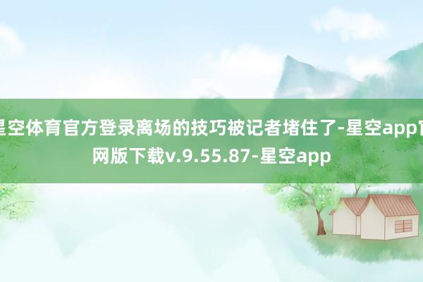星空体育官方登录离场的技巧被记者堵住了-星空app官网版下载v.9.55.87-星空app