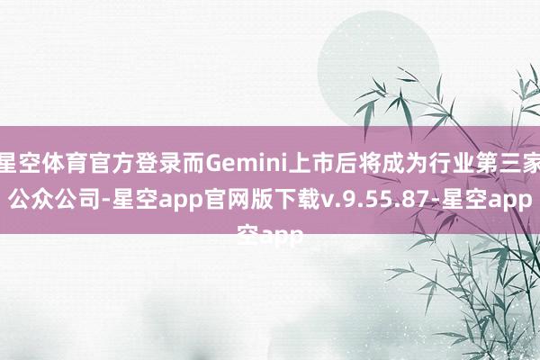 星空体育官方登录而Gemini上市后将成为行业第三家公众公司-星空app官网版下载v.9.55.87-星空app