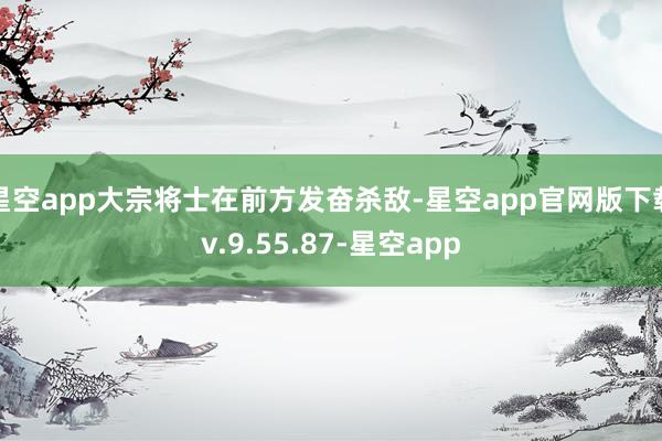 星空app大宗将士在前方发奋杀敌-星空app官网版下载v.9.55.87-星空app