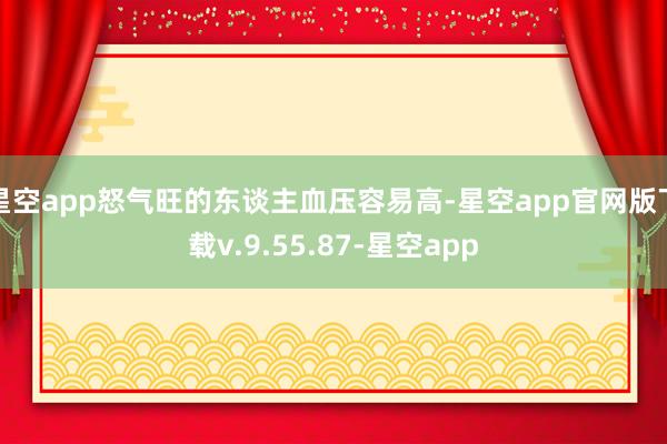 星空app怒气旺的东谈主血压容易高-星空app官网版下载v.9.55.87-星空app