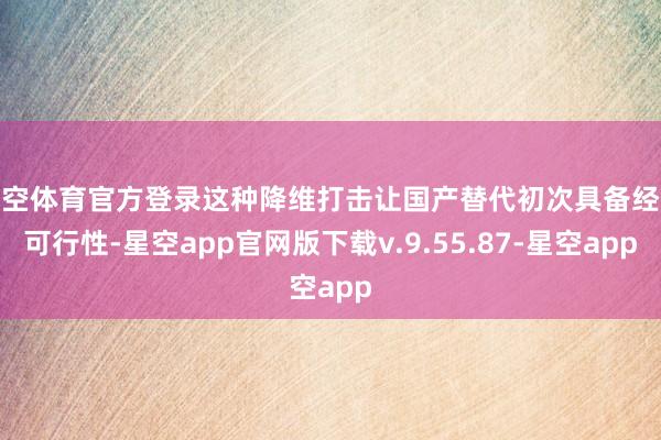 星空体育官方登录这种降维打击让国产替代初次具备经济可行性-星空app官网版下载v.9.55.87-星空app