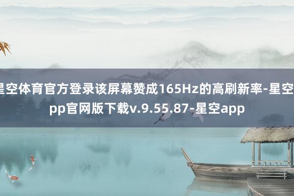 星空体育官方登录该屏幕赞成165Hz的高刷新率-星空app官网版下载v.9.55.87-星空app