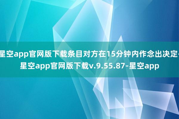 星空app官网版下载条目对方在15分钟内作念出决定-星空app官网版下载v.9.55.87-星空app